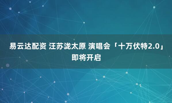 易云达配资 汪苏泷太原 演唱会「十万伏特2.0」即将开启