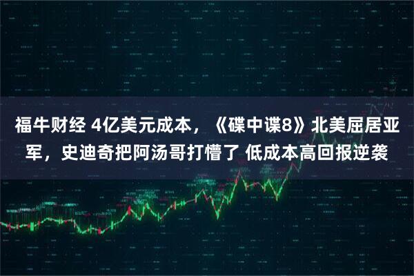 福牛财经 4亿美元成本，《碟中谍8》北美屈居亚军，史迪奇把阿汤哥打懵了 低成本高回报逆袭