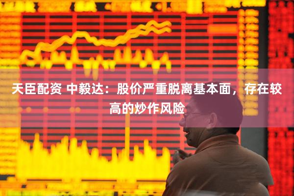 天臣配资 中毅达：股价严重脱离基本面，存在较高的炒作风险