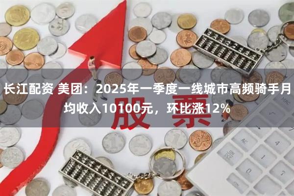长江配资 美团：2025年一季度一线城市高频骑手月均收入10100元，环比涨12%