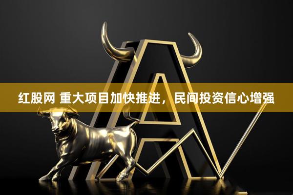 红股网 重大项目加快推进，民间投资信心增强