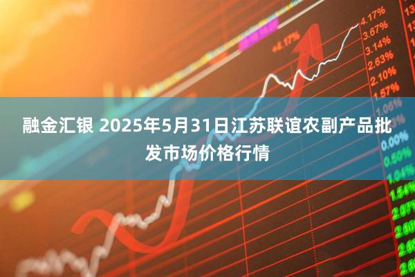 融金汇银 2025年5月31日江苏联谊农副产品批发市场价格行情