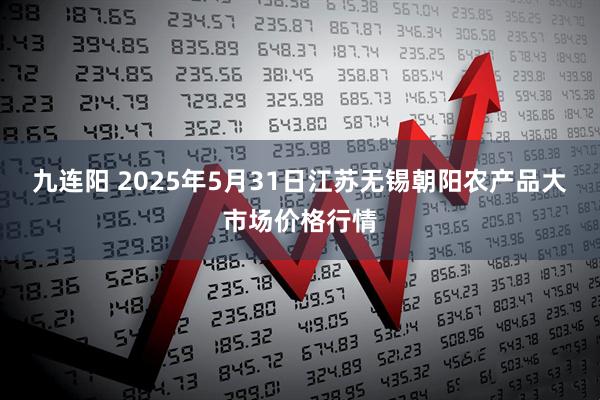 九连阳 2025年5月31日江苏无锡朝阳农产品大市场价格行情