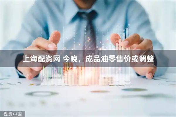 上海配资网 今晚，成品油零售价或调整