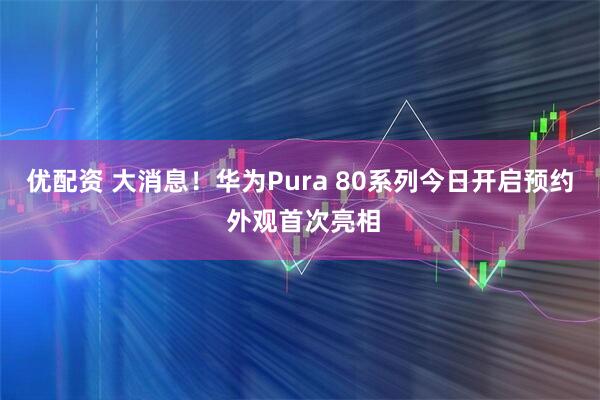 优配资 大消息！华为Pura 80系列今日开启预约 外观首次亮相