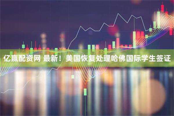 亿赢配资网 最新！美国恢复处理哈佛国际学生签证