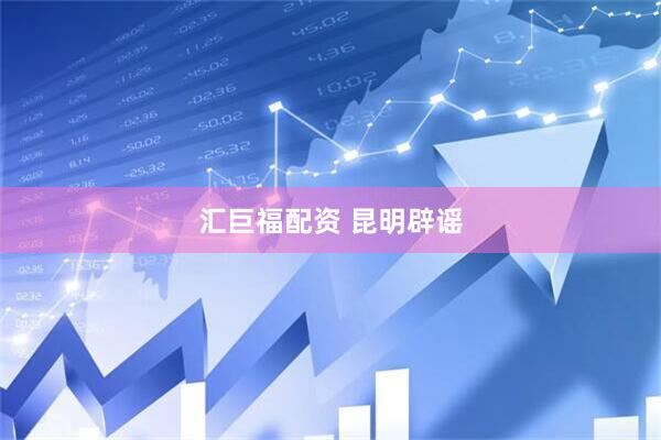 汇巨福配资 昆明辟谣