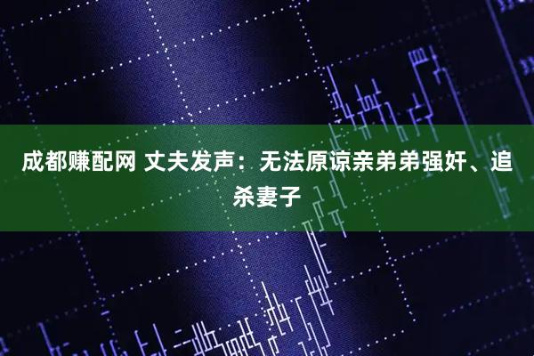 成都赚配网 丈夫发声：无法原谅亲弟弟强奸、追杀妻子