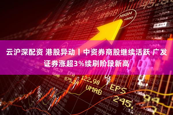 云沪深配资 港股异动丨中资券商股继续活跃 广发证券涨超3%续刷阶段新高
