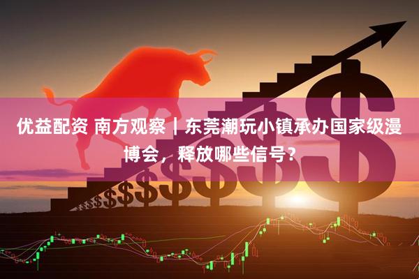 优益配资 南方观察｜东莞潮玩小镇承办国家级漫博会，释放哪些信号？
