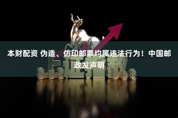 本财配资 伪造、仿印邮票均属违法行为！中国邮政发声明