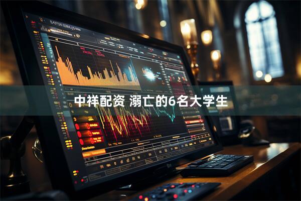 中祥配资 溺亡的6名大学生