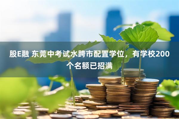 股E融 东莞中考试水跨市配置学位，有学校200个名额已招满