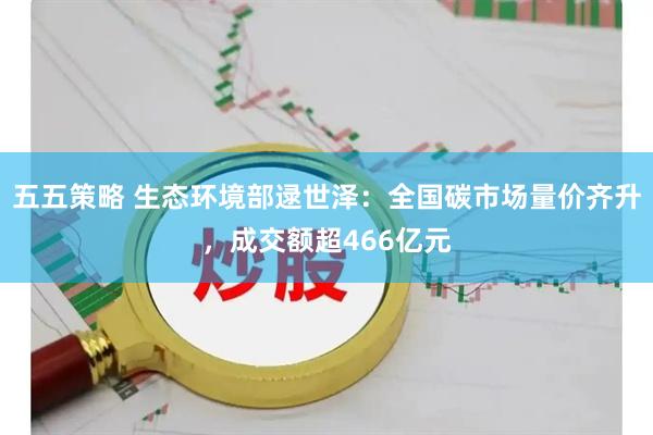 五五策略 生态环境部逯世泽：全国碳市场量价齐升，成交额超466亿元