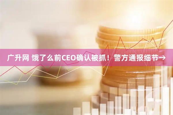 广升网 饿了么前CEO确认被抓！警方通报细节→