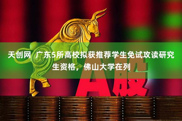天创网  广东5所高校拟获推荐学生免试攻读研究生资格，佛山大学在列