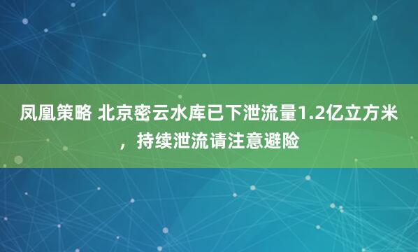 凤凰策略 北京密云水库已下泄流量1.2亿立方米，持续泄流请注意避险
