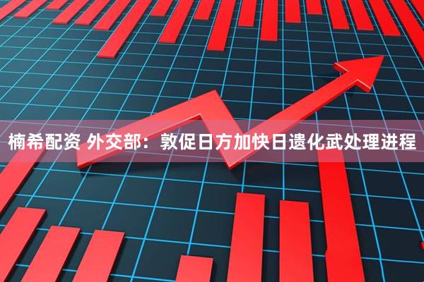 楠希配资 外交部：敦促日方加快日遗化武处理进程
