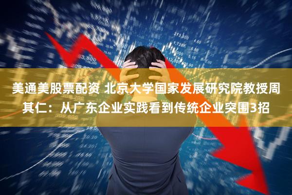 美通美股票配资 北京大学国家发展研究院教授周其仁：从广东企业实践看到传统企业突围3招