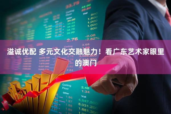 溢诚优配 多元文化交融魅力！看广东艺术家眼里的澳门