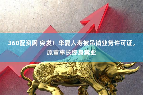 360配资网 突发！华夏人寿被吊销业务许可证，原董事长终身禁业