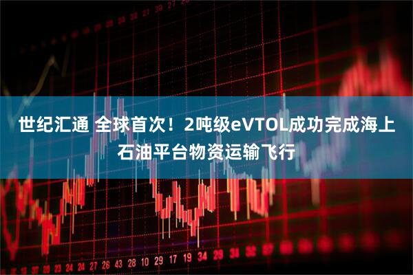 世纪汇通 全球首次！2吨级eVTOL成功完成海上石油平台物资运输飞行