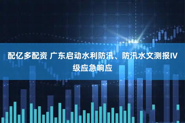 配亿多配资 广东启动水利防汛、防汛水文测报Ⅳ级应急响应