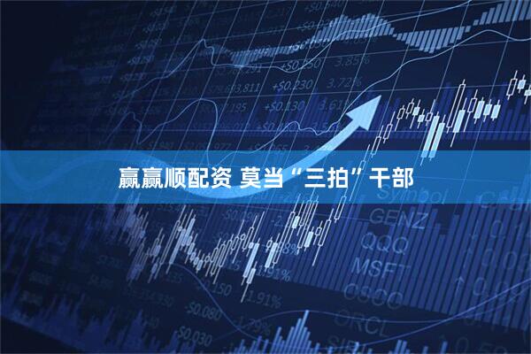 赢赢顺配资 莫当“三拍”干部