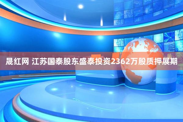 晟红网 江苏国泰股东盛泰投资2362万股质押展期