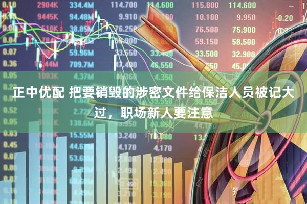 正中优配 把要销毁的涉密文件给保洁人员被记大过，职场新人要注意