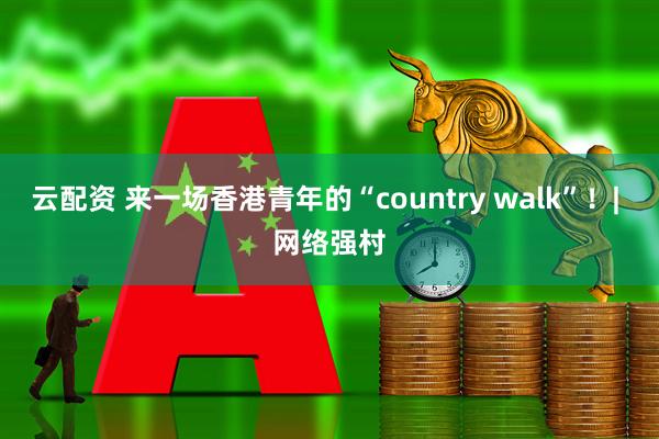 云配资 来一场香港青年的“country walk”！| 网络强村