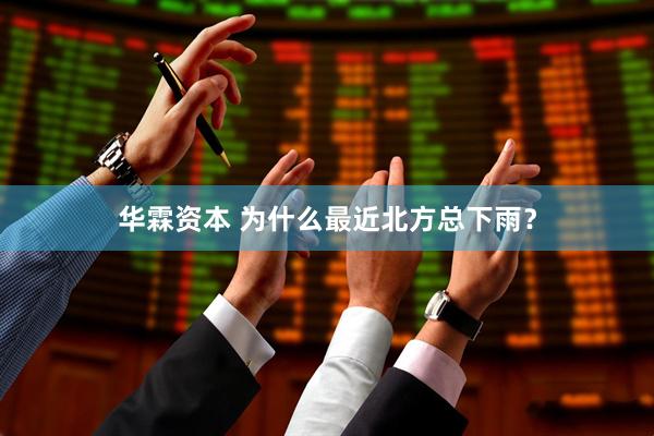 华霖资本 为什么最近北方总下雨？