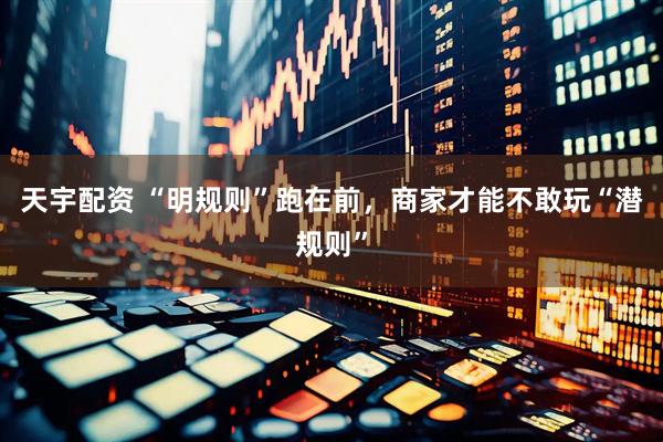 天宇配资 “明规则”跑在前，商家才能不敢玩“潜规则”