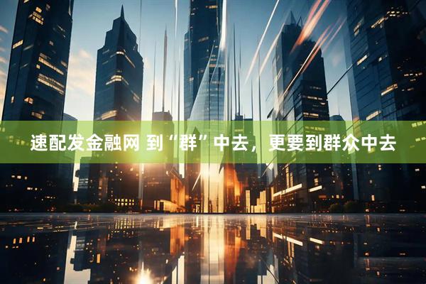 速配发金融网 到“群”中去，更要到群众中去