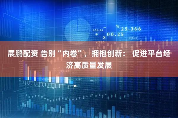 展鹏配资 告别“内卷”，拥抱创新： 促进平台经济高质量发展