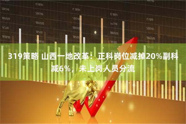 319策略 山西一地改革：正科岗位减掉20%副科减6%，未上岗人员分流