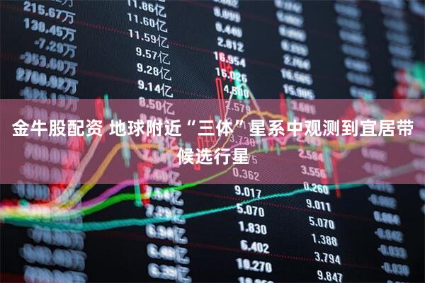 金牛股配资 地球附近“三体”星系中观测到宜居带候选行星