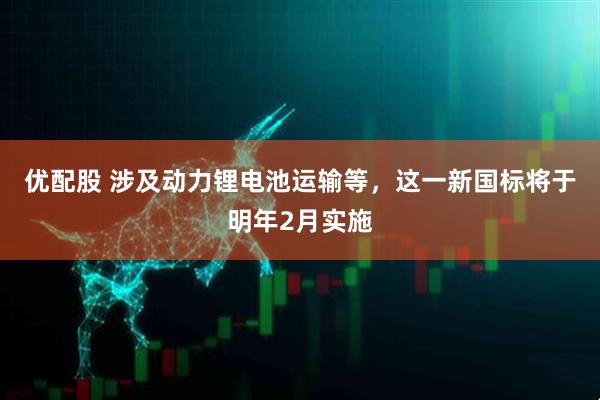 优配股 涉及动力锂电池运输等，这一新国标将于明年2月实施