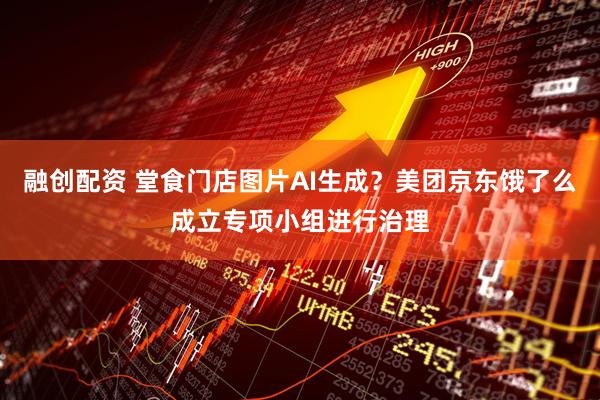 融创配资 堂食门店图片AI生成？美团京东饿了么成立专项小组进行治理