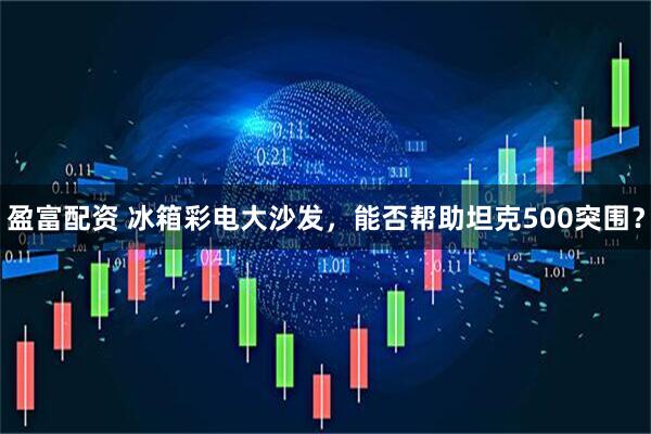 盈富配资 冰箱彩电大沙发，能否帮助坦克500突围？