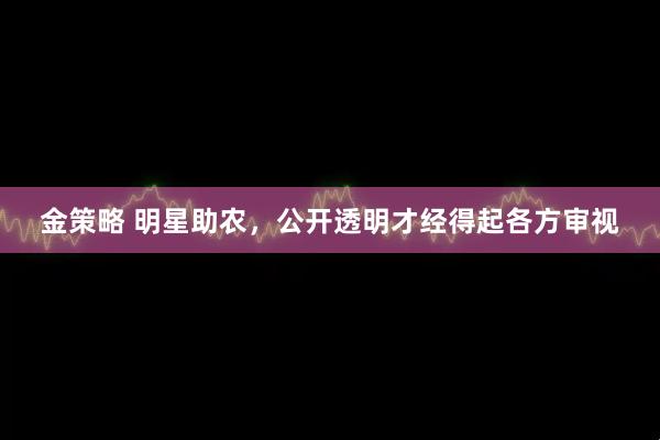 金策略 明星助农，公开透明才经得起各方审视