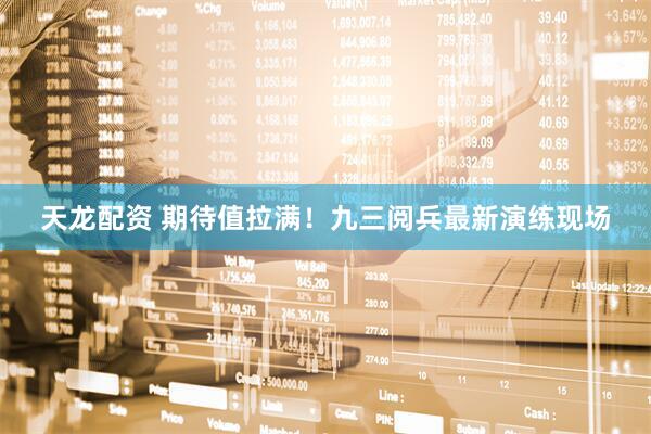 天龙配资 期待值拉满！九三阅兵最新演练现场