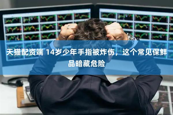 天猫配资端 14岁少年手指被炸伤，这个常见保鲜品暗藏危险
