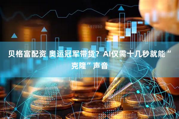 贝格富配资 奥运冠军带货？AI仅需十几秒就能“克隆”声音