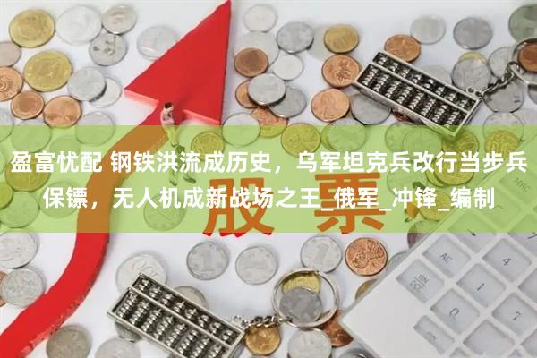 盈富忧配 钢铁洪流成历史，乌军坦克兵改行当步兵保镖，无人机成新战场之王_俄军_冲锋_编制