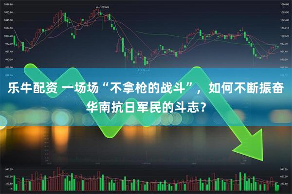 乐牛配资 一场场“不拿枪的战斗”，如何不断振奋华南抗日军民的斗志？