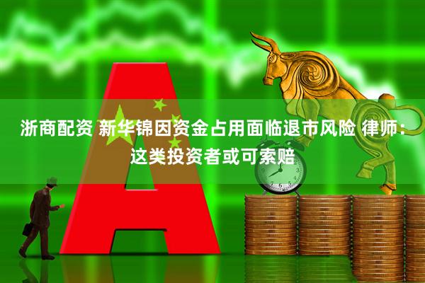 浙商配资 新华锦因资金占用面临退市风险 律师：这类投资者或可索赔