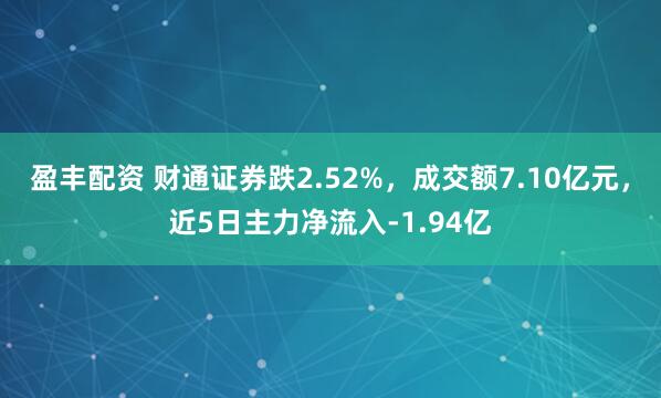 盈丰配资 财通证券跌2.52%，成交额7.10亿元，近5日主力净流入-1.94亿