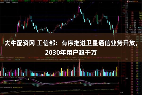 大牛配资网 工信部：有序推进卫星通信业务开放，2030年用户超千万