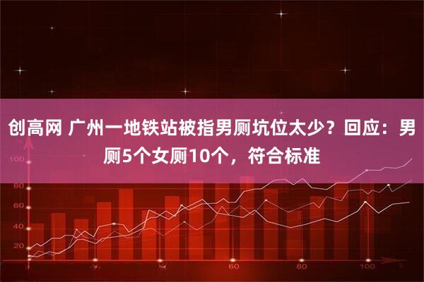 创高网 广州一地铁站被指男厕坑位太少？回应：男厕5个女厕10个，符合标准